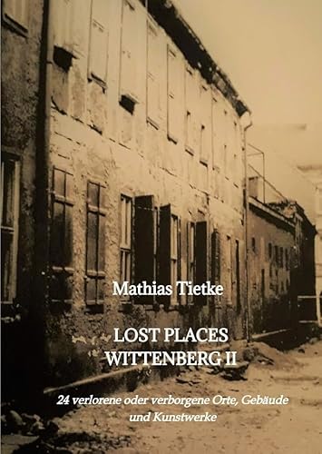 Lost Places Wittenberg II: 24 verlorene oder verborgene Orte, Gebäude und Kunstwerke Lost Places Wittenberg II: 24 verlorene oder verborgene Orte, Gebäude und Kunstwerke