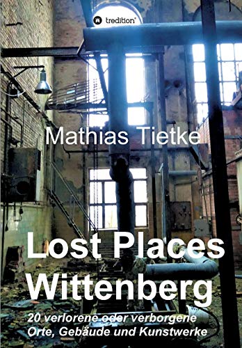 Lost Places - Wittenberg: 20 verlorene oder verborgene Orte, Gebäude und Kunstwerke Lost Places - Wittenberg: 20 verlorene oder verborgene Orte, Gebäude und Kunstwerke