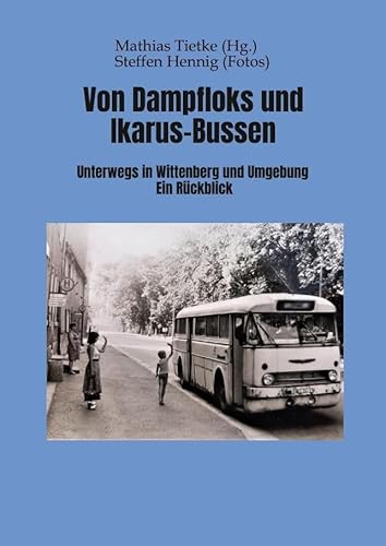 Von Dampflocks und Ikarus-Bussen: Unterwegs in Wittenberg und Umgebung. Ein Rückblick Von Dampflocks und Ikarus-Bussen: Unterwegs in Wittenberg und Umgebung. Ein Rückblick