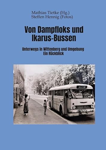 Von Dampflocks und Ikarus-Bussen: Unterwegs in Wittenberg und Umgebung. Ein Rückblick Von Dampflocks und Ikarus-Bussen: Unterwegs in Wittenberg und Umgebung. Ein Rückblick