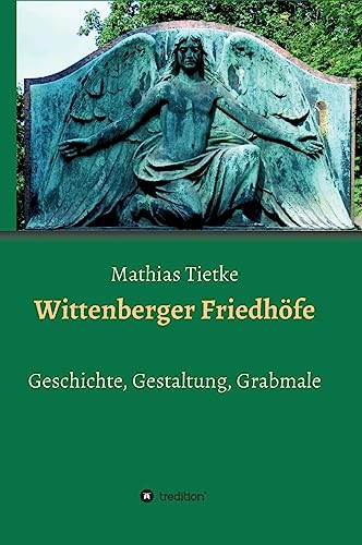 Wittenberger Friedhöfe: Geschichte, Gestaltung, Grabmale Wittenberger Friedhöfe: Geschichte, Gestaltung, Grabmale