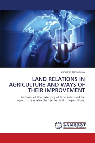 LAND RELATIONS IN AGRICULTURE AND WAYS OF THEIR IMPROVEMENT: The basis of the category of land intended for agriculture is also the fertile land in agriculture. LAND RELATIONS IN AGRICULTURE AND WAYS OF THEIR IMPROVEMENT: The basis of the category of land intended for agriculture is also the fertile land in agriculture. von LAP LAMBERT Academic Publishing