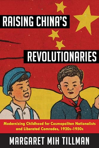 Raising China's Revolutionaries: Modernizing Childhood for Cosmopolitan Nationalists and Liberated Comrades, 1920s-1950s (Studies of the Weatherhead East Asian Institute, Columbia University)