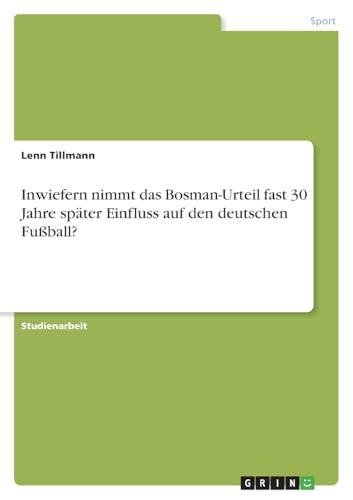 Inwiefern nimmt das Bosman-Urteil fast 30 Jahre später Einfluss auf den deutschen Fußball? Inwiefern nimmt das Bosman-Urteil fast 30 Jahre später Einfluss auf den deutschen Fußball? von Examicus Verlag