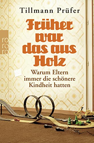 Früher war das aus Holz: Warum Eltern immer die schönere Kindheit hatten Früher war das aus Holz: Warum Eltern immer die schönere Kindheit hatten von Rowohlt