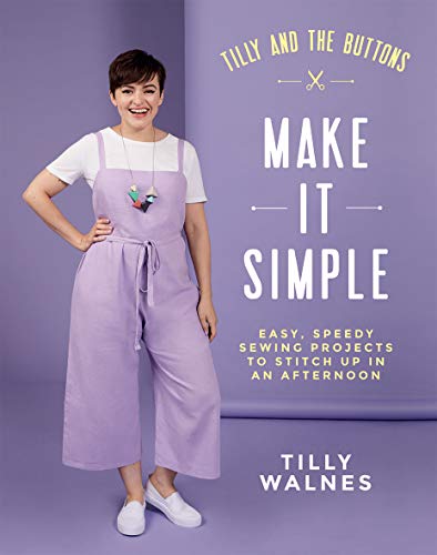 Tilly and the Buttons: Make It Simple: Easy, Speedy Sewing Projects to Stitch Up in an Afternoon Tilly and the Buttons: Make It Simple: Easy, Speedy Sewing Projects to Stitch Up in an Afternoon