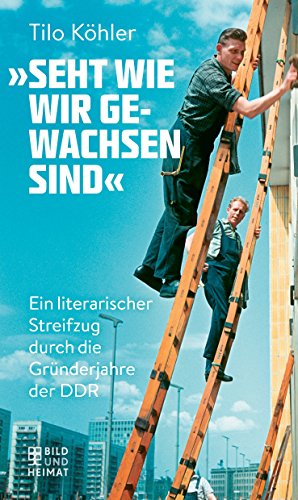 Seht wie wir gewachsen sind«: Eine kurzweilige Kulturgeschichte der frühen DDR: Ein literarischer Streifzug durch die Gründerjahre der DDR (Bild und Heimat Buch)