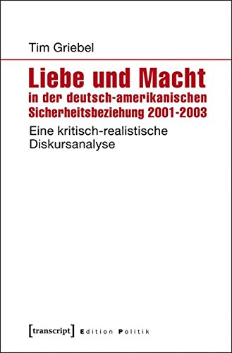 Liebe und Macht in der deutsch-amerikanischen Sicherheitsbeziehung 2001-2003: Eine kritisch-realistische Diskursanalyse (Edition Politik)