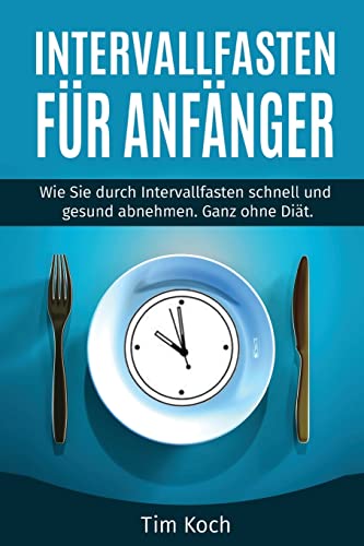 Intervallfasten für Anfänger: Wie Sie durch Intervallfasten schnell und gesund abnehmen. Ganz ohne Diät. Intervallfasten für Anfänger: Wie Sie durch Intervallfasten schnell und gesund abnehmen. Ganz ohne Diät.