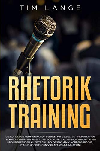 Rhetorik Training: Die Kunst der Kommunikation lernen. Mit gezielten rhetorischen Techniken selbstbewusst und schlagfertig Reden, Kommunizieren und Überzeugen. (Ausstrahlung, Gestik, Mimik, Körperspra