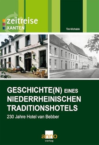 Geschichte(n) eines niederrheinischen Traditionshotels: 230 Jahre Hotel van Bebber: 230 Jahre Hotel van Bebber. Zeitreise Xanten