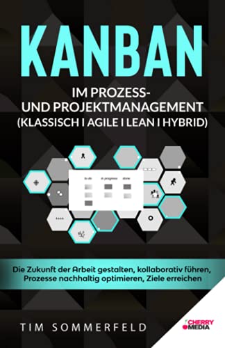 KANBAN im Prozess- und Projektmanagement (Klassisch I Agile I Lean I Hybrid): Die Zukunft der Arbeit gestalten, kollaborativ führen, Prozesse nachhaltig optimieren, Ziele erreichen von Cherry Media GmbH