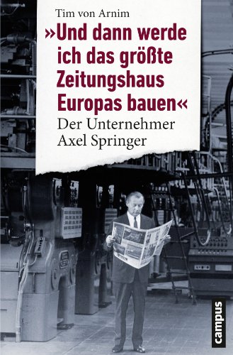 Und dann werde ich das größte Zeitungshaus Europas bauen: Der Unternehmer Axel Springer von Campus Verlag