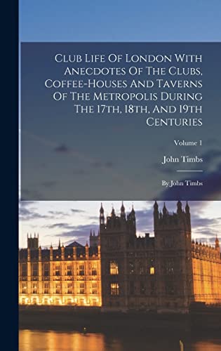 Club Life Of London With Anecdotes Of The Clubs, Coffee-houses And Taverns Of The Metropolis During The 17th, 18th, And 19th Centuries: By John Timbs; Volume 1 von Legare Street Press