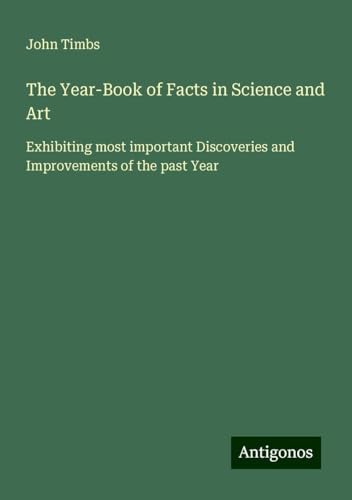 The Year-Book of Facts in Science and Art: Exhibiting most important Discoveries and Improvements of the past Year The Year-Book of Facts in Science and Art: Exhibiting most important Discoveries and Improvements of the past Year von Antigonos Verlag