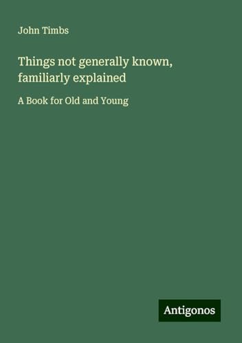 Things not generally known, familiarly explained: A Book for Old and Young Things not generally known, familiarly explained: A Book for Old and Young von Antigonos Verlag