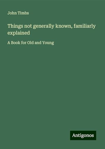 Things not generally known, familiarly explained: A Book for Old and Young Things not generally known, familiarly explained: A Book for Old and Young von Antigonos Verlag