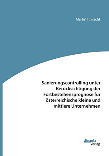 Sanierungscontrolling unter Berücksichtigung der Fortbestehensprognose für österreichische kleine und mittlere Unternehmen Sanierungscontrolling unter Berücksichtigung der Fortbestehensprognose für österreichische kleine und mittlere Unternehmen von Disserta Verlag