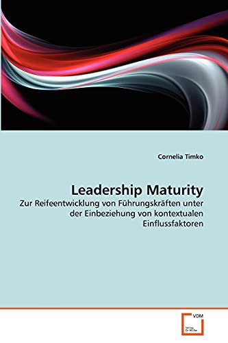 Leadership Maturity: Zur Reifeentwicklung von Führungskräften unter der Einbeziehung von kontextualen Einflussfaktoren von VDM Verlag