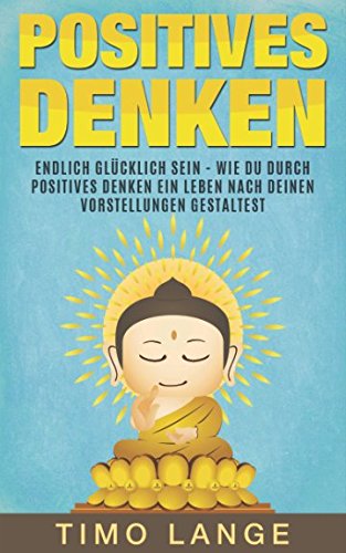 Positives Denken: Endlich glücklich sein - Wie Du durch positives Denken ein Leben nach Deinen eigenen Vorstellungen gestaltest von Independently published