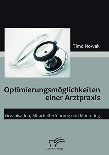 Optimierungsmöglichkeiten einer Arztpraxis. Organisation, Mitarbeiterführung und Marketing