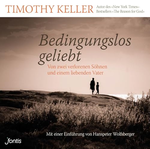 Bedingungslos geliebt: Von zwei verlorenen Söhnen und einem liebenden Vater Bedingungslos geliebt: Von zwei verlorenen Söhnen und einem liebenden Vater