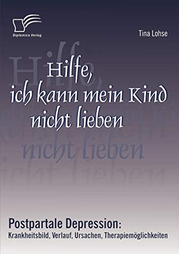 Hilfe, ich kann mein Kind nicht lieben. Postpartale Depression: Krankheitsbild, Verlauf, Ursachen, Therapiemöglichkeiten von Diplomica Verlag