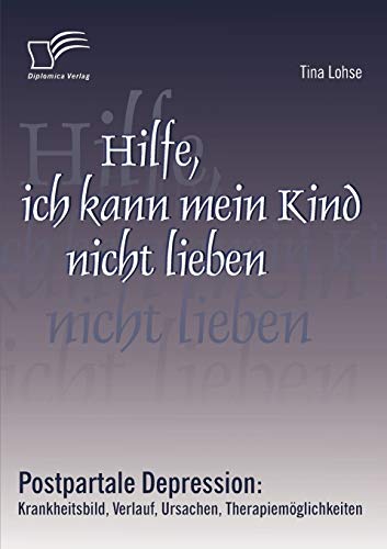 Hilfe, ich kann mein Kind nicht lieben. Postpartale Depression: Krankheitsbild, Verlauf, Ursachen, Therapiemöglichkeiten Hilfe, ich kann mein Kind nicht lieben. Postpartale Depression: Krankheitsbild, Verlauf, Ursachen, Therapiemöglichkeiten