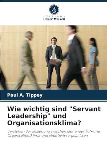 Wie wichtig sind "Servant Leadership" und Organisationsklima?: Verstehen der Beziehung zwischen dienender Führung, Organisationsklima und Mitarbeiterergebnissen von Verlag Unser Wissen