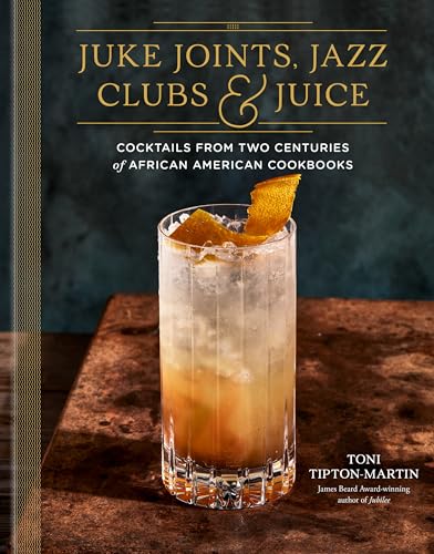Juke Joints, Jazz Clubs, and Juice: A Cocktail Recipe Book: Cocktails from Two Centuries of African American Cookbooks