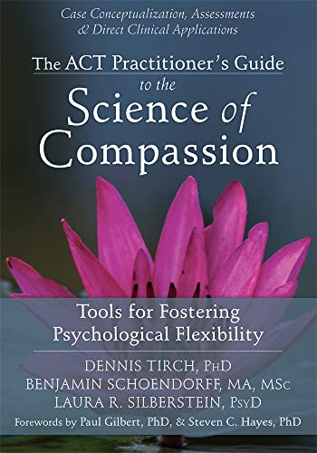 ACT Practitioner's Guide to the Science of Compassion: Tools for Fostering Psychological Flexibility ACT Practitioner's Guide to the Science of Compassion: Tools for Fostering Psychological Flexibility