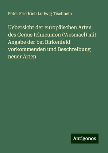 Uebersicht der europäischen Arten des Genus Ichneumon (Wesmael) mit Angabe der bei Birkenfeld vorkommenden und Beschreibung neuer Arten von Antigonos Verlag