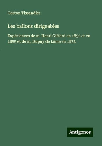Les ballons dirigeables: Expériences de m. Henri Giffard en 1852 et en 1855 et de m. Dupuy de Lôme en 1872 von Antigonos Verlag