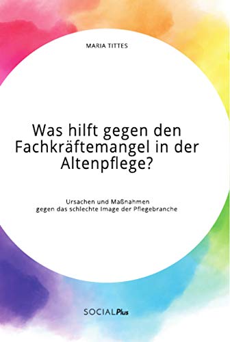 Was hilft gegen den Fachkräftemangel in der Altenpflege? Ursachen und Maßnahmen gegen das schlechte Image der Pflegebranche Was hilft gegen den Fachkräftemangel in der Altenpflege? Ursachen und Maßnahmen gegen das schlechte Image der Pflegebranche von Social Plus