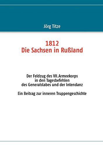 1812 - Die Sachsen in Rußland: Der Feldzug des VII.Armeekorps in den Tagesbefehlen des Generalstabes und der Intendanz