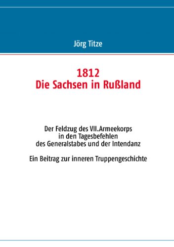 1812 - Die Sachsen in Rußland: Der Feldzug des VII.Armeekorps in den Tagesbefehlen des Generalstabes und der Intendanz 1812 - Die Sachsen in Rußland: Der Feldzug des VII.Armeekorps in den Tagesbefehlen des Generalstabes und der Intendanz