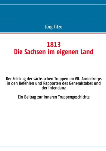 1813 Die Sachsen im eigenen Land: Der Feldzug der sächsischen Truppen im VII. Armeekorps in den Befehlen und Rapporten des Generalstabes und der Intendanz Ein Beitrag zur inneren Truppengeschichte von Books on Demand