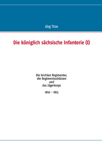Die königlich sächsische Infanterie (I): Die leichten Regimenter, die Regimentsschützen und das Jägerkorps 1810 - 1813 von Books on Demand