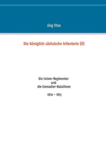 Die königlich sächsische Infanterie (II): Die Linien-Regimenter und die Grenadier-Bataillone 1810 - 1813