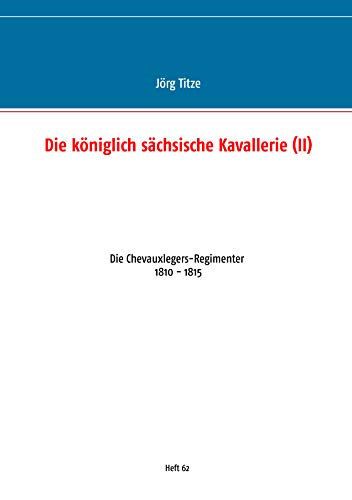 Die königlich sächsische Kavallerie (II): Die Chevauxlegers-Regimenter 1810 - 1815 (Beiträge zur sächsischen Militärgeschichte zwischen 1793 und 1815) von Books on Demand