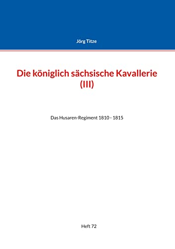 Die königlich sächsische Kavallerie (III): Das Husaren-Regiment 1810 - 1815 (Beiträge zur sächsischen Militärgeschichte zwischen 1793 und 1815) von Books on Demand
