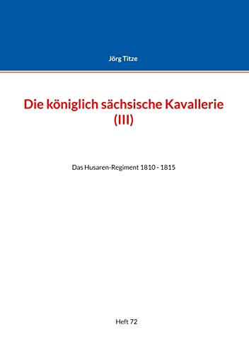 Die königlich sächsische Kavallerie (III): Das Husaren-Regiment 1810 - 1815 (Beiträge zur sächsischen Militärgeschichte zwischen 1793 und 1815) von Books on Demand GmbH