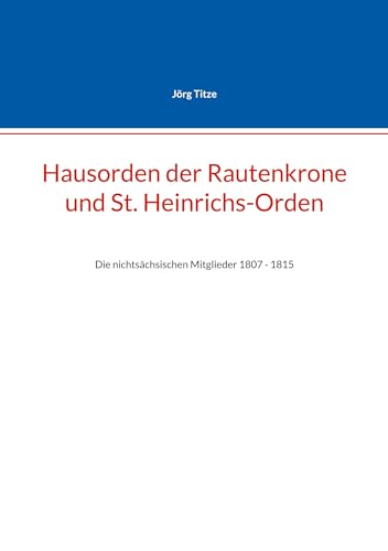Hausorden der Rautenkrone und St. Heinrichs-Orden: Die nichtsächsischen Mitglieder 1807 - 1815 (Beiträge zur sächsischen Militärgeschichte zwischen 1793 und 1815) von BoD – Books on Demand