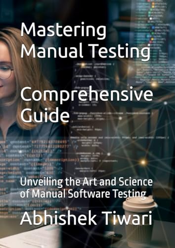 Mastering Manual Testing: A Comprehensive Guide: Unveiling the Art and Science of Manual Software Testing