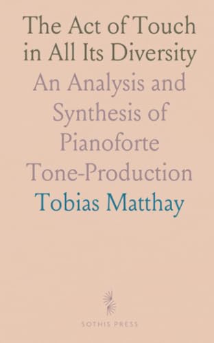 The Act of Touch in All Its Diversity: An Analysis and Synthesis of Pianoforte Tone-Production von Sothis Press