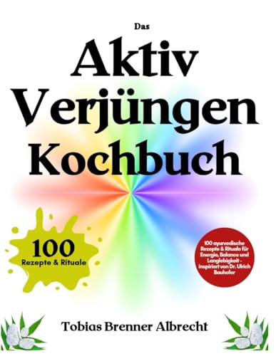 Das Aktiv Verjüngen Kochbuch: 100 ayurvedische Rezepte & Rituale für Energie, Balance und Langlebigkeit - inspiriert von Dr. Ulrich Bauhofer von Independently published