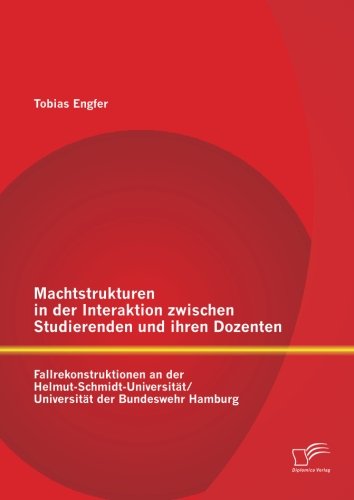 Machtstrukturen in der Interaktion zwischen Studierenden und ihren Dozenten: Fallrekonstruktionen an der Helmut-Schmidt-Universität/ Universität der Bundeswehr Hamburg Machtstrukturen in der Interaktion zwischen Studierenden und ihren Dozenten: Fallrekonstruktionen an der Helmut-Schmidt-Universität/ Universität der Bundeswehr Hamburg von Diplomica Verlag