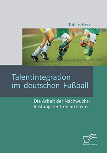 Talentintegration im deutschen Fußball: Die Arbeit der Nachwuchsleistungszentren im Fokus von Diplomica Verlag