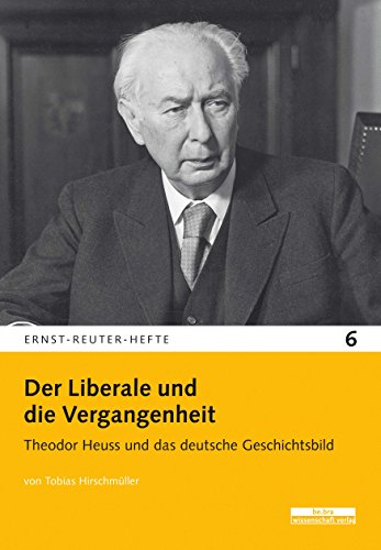 Der Liberale und die Vergangenheit (Ernst-Reuter-Hefte): Theodor Heuss und das deutsche Geschichtsbild