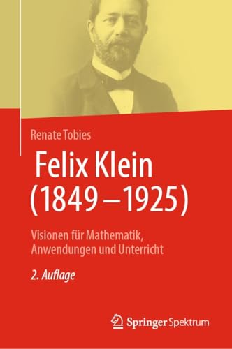 Felix Klein (1849–1925): Visionen für Mathematik, Anwendungen und Unterricht von Springer Spektrum